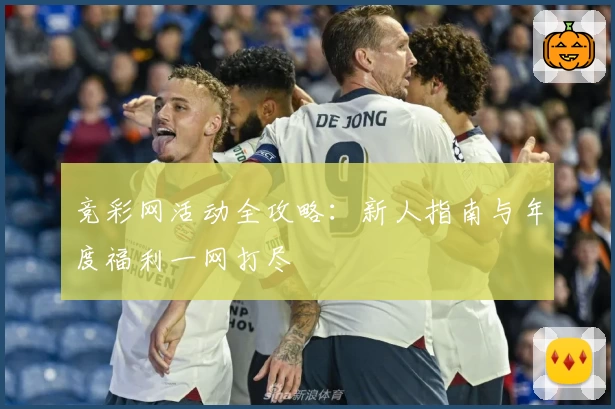 竞彩网活动全攻略：新人指南与年度福利一网打尽