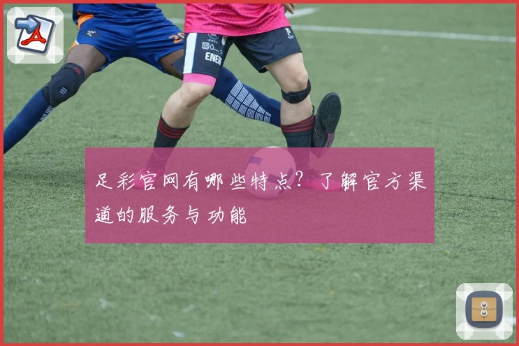足彩官网有哪些特点？了解官方渠道的服务与功能