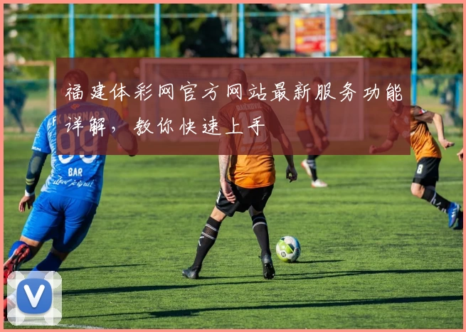 福建体彩网官方网站最新服务功能详解,教你快速上手