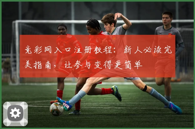 竞彩网入口注册教程：新人必读完美指南，让参与变得更简单