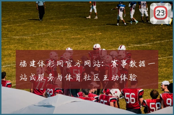福建体彩网官方网站:赛事数据一站式服务与体育社区互动体验