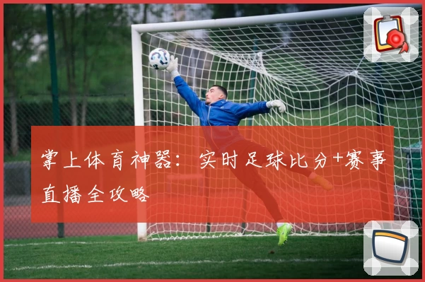 掌上体育神器:实时足球比分+赛事直播全攻略
