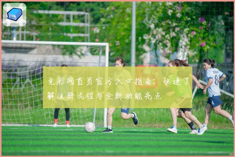 竞彩网首页官方入口指南：快速了解注册流程与全新功能亮点