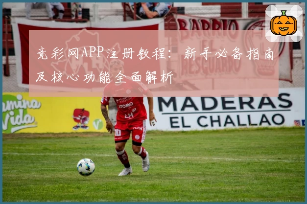竞彩网APP注册教程：新手必备指南及核心功能全面解析