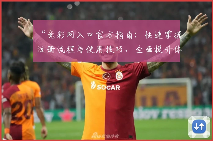 “竞彩网入口官方指南：快速掌握注册流程与使用技巧，全面提升体验”