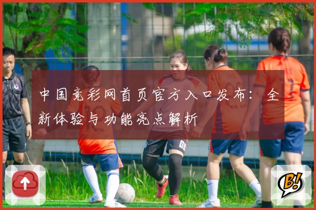 中国竞彩网首页官方入口发布：全新体验与功能亮点解析