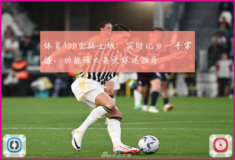 体育App全新上线:实时比分一手掌握,功能强大备受球迷推荐
