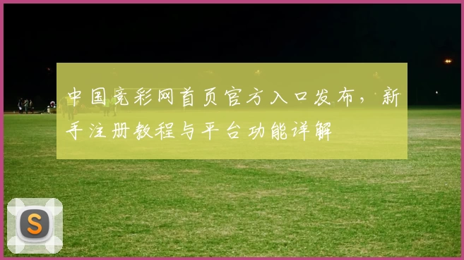 中国竞彩网首页官方入口发布,新手注册教程与平台功能详解