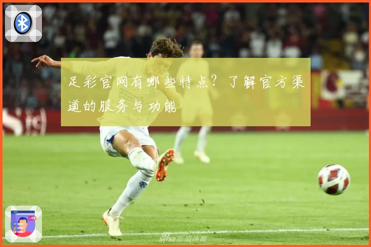足彩官网有哪些特点？了解官方渠道的服务与功能