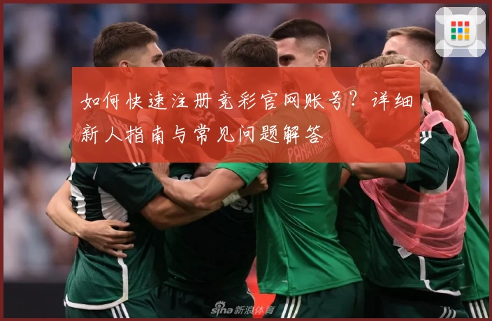 如何快速注册竞彩官网账号？详细新人指南与常见问题解答