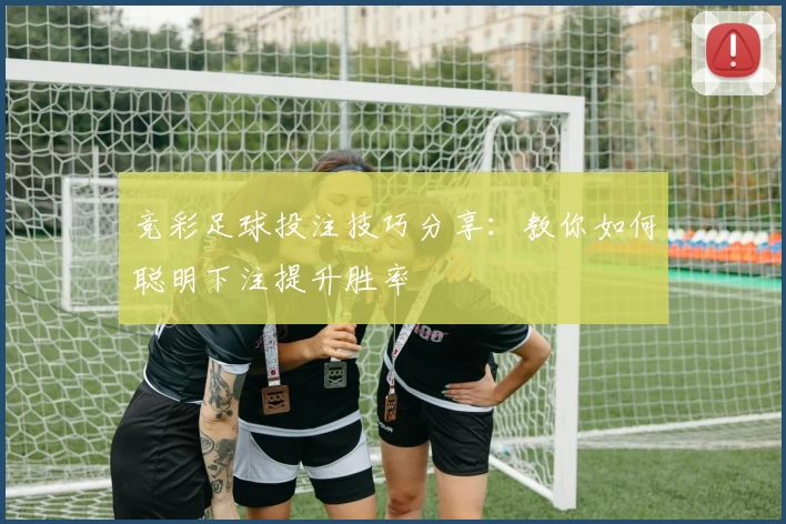 竞彩足球投注技巧分享：教你如何聪明下注提升胜率