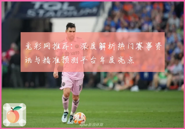 竞彩网推荐:深度解析热门赛事资讯与精准预测平台年度亮点
