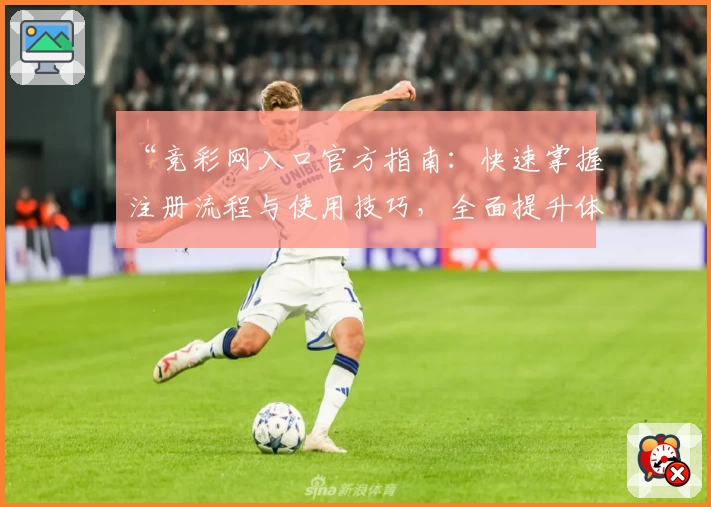 “竞彩网入口官方指南：快速掌握注册流程与使用技巧，全面提升体验”