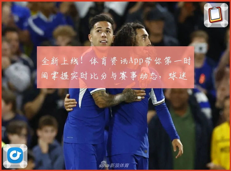 全新上线！体育资讯App带你第一时间掌握实时比分与赛事动态，球迷强烈推荐