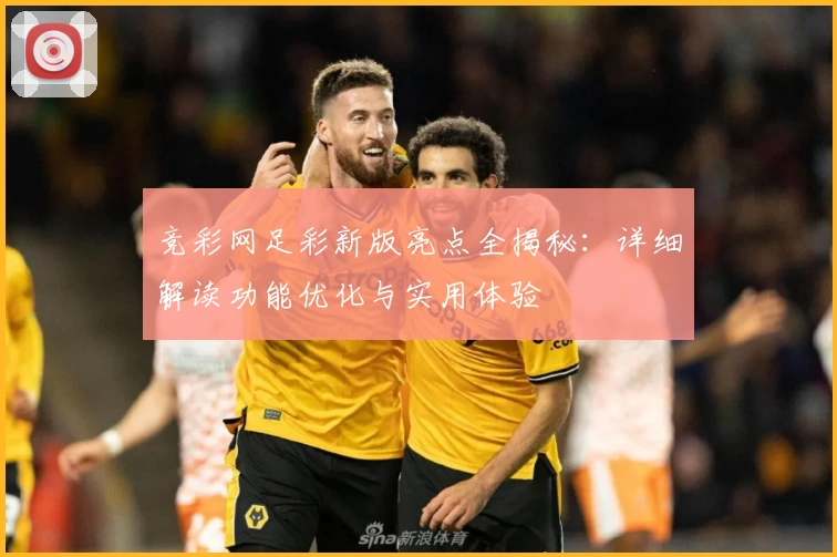 竞彩网足彩新版亮点全揭秘：详细解读功能优化与实用体验
