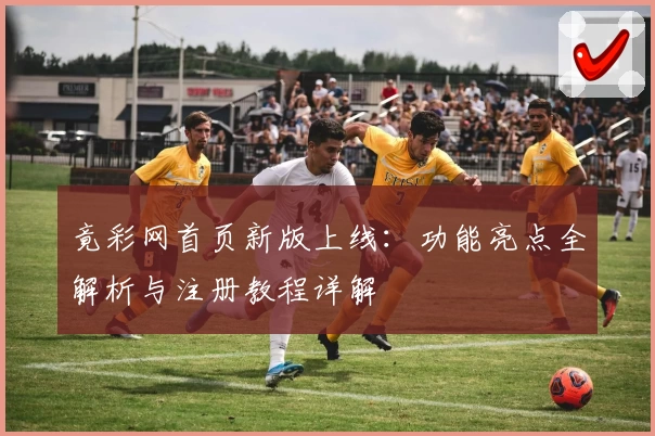 竟彩网首页新版上线：功能亮点全解析与注册教程详解