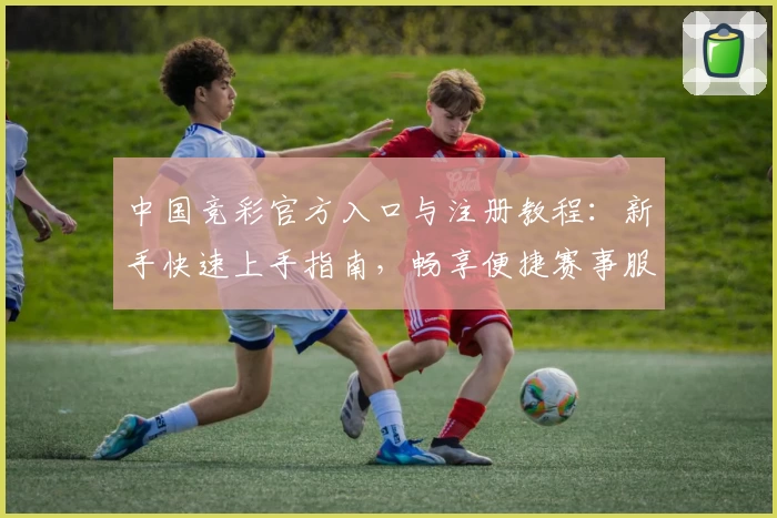 中国竞彩官方入口与注册教程：新手快速上手指南，畅享便捷赛事服务