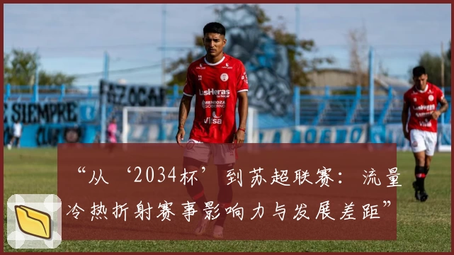 “从‘2034杯’到苏超联赛：流量冷热折射赛事影响力与发展差距”