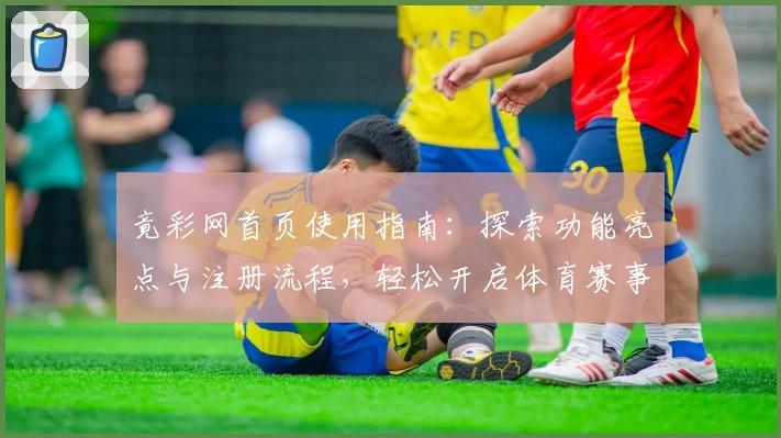 竟彩网首页使用指南：探索功能亮点与注册流程，轻松开启体育赛事新体验
