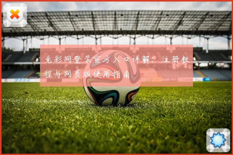 竞彩网登录官方入口详解：注册教程与网页版使用指南