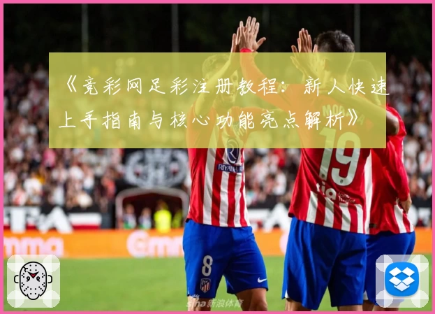 《竞彩网足彩注册教程：新人快速上手指南与核心功能亮点解析》