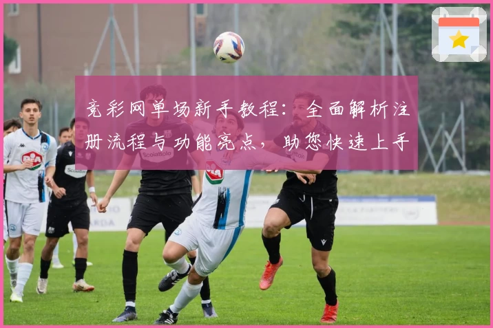 竞彩网单场新手教程：全面解析注册流程与功能亮点，助您快速上手体验