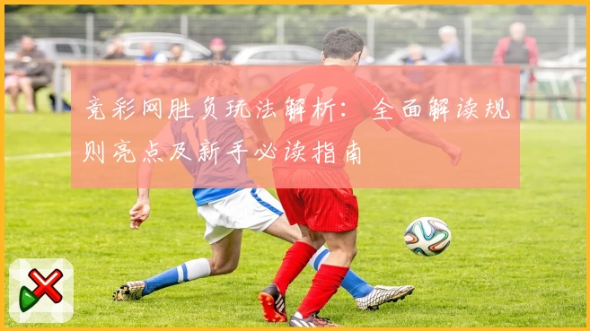 竞彩网胜负玩法解析：全面解读规则亮点及新手必读指南