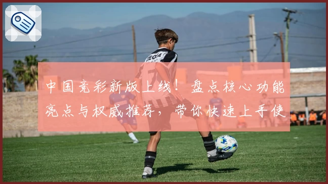 中国竞彩新版上线！盘点核心功能亮点与权威推荐，带你快速上手使用指南
