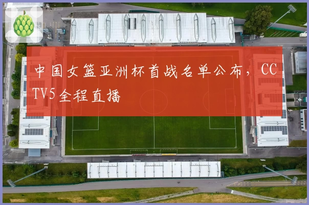 中国女篮亚洲杯首战名单公布，CCTV5全程直播