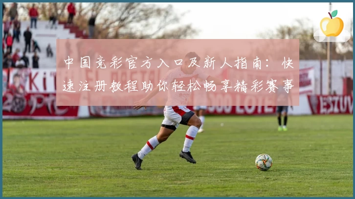 中国竞彩官方入口及新人指南：快速注册教程助你轻松畅享精彩赛事