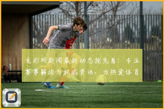 竞彩网新闻最新动态抢先看：专业赛事解读与权威资讯，为热爱体育的你带来全新体验