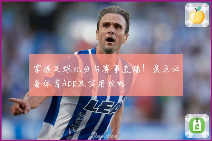 掌握足球比分与赛事直播!盘点必备体育App及实用攻略