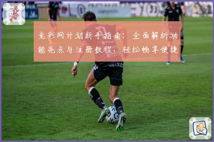 竞彩网计划新手指南：全面解析功能亮点与注册教程，轻松畅享便捷体验