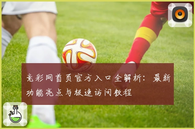 竞彩网首页官方入口全解析：最新功能亮点与极速访问教程