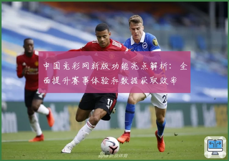 中国竞彩网新版功能亮点解析：全面提升赛事体验和数据获取效率