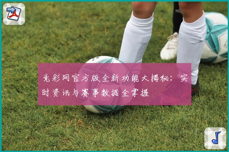 竞彩网官方版全新功能大揭秘：实时资讯与赛事数据全掌握