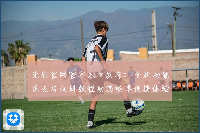 竞彩官网官方入口发布：全新功能亮点与注册教程助您畅享便捷体验