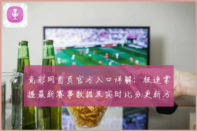 竟彩网首页官方入口详解：极速掌握最新赛事数据及实时比分更新方法