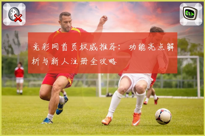 竞彩网首页权威推荐：功能亮点解析与新人注册全攻略