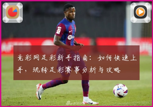 竞彩网足彩新手指南：如何快速上手，玩转足彩赛事分析与攻略