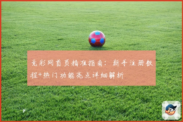 竞彩网首页精准指南：新手注册教程+热门功能亮点详细解析