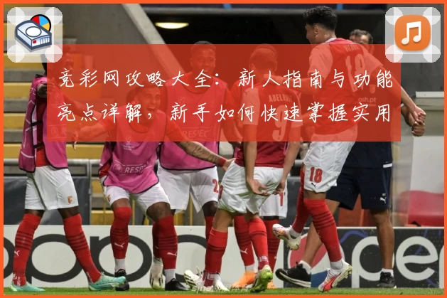 竞彩网攻略大全：新人指南与功能亮点详解，新手如何快速掌握实用技巧