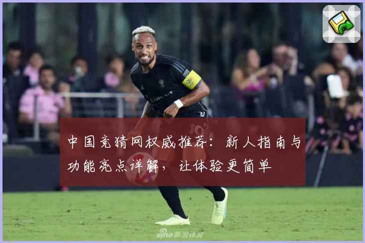 中国竞猜网权威推荐：新人指南与功能亮点详解，让体验更简单