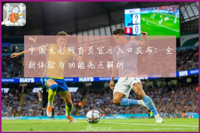 中国竞彩网首页官方入口发布：全新体验与功能亮点解析