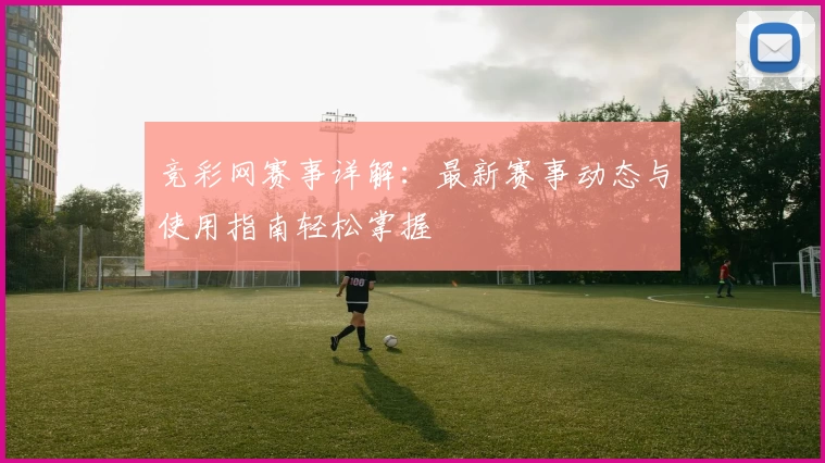 竞彩网赛事详解：最新赛事动态与使用指南轻松掌握