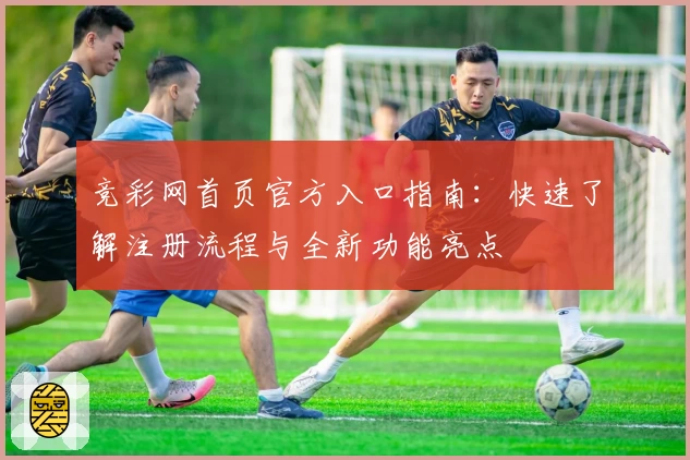 竞彩网首页官方入口指南：快速了解注册流程与全新功能亮点