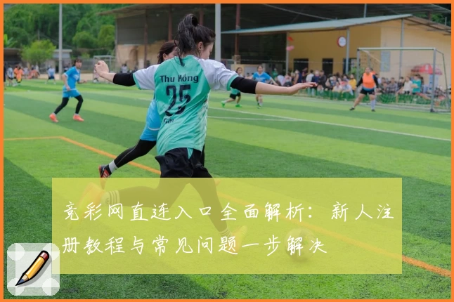 竞彩网直连入口全面解析：新人注册教程与常见问题一步解决