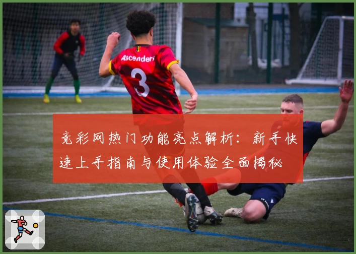 竞彩网热门功能亮点解析：新手快速上手指南与使用体验全面揭秘
