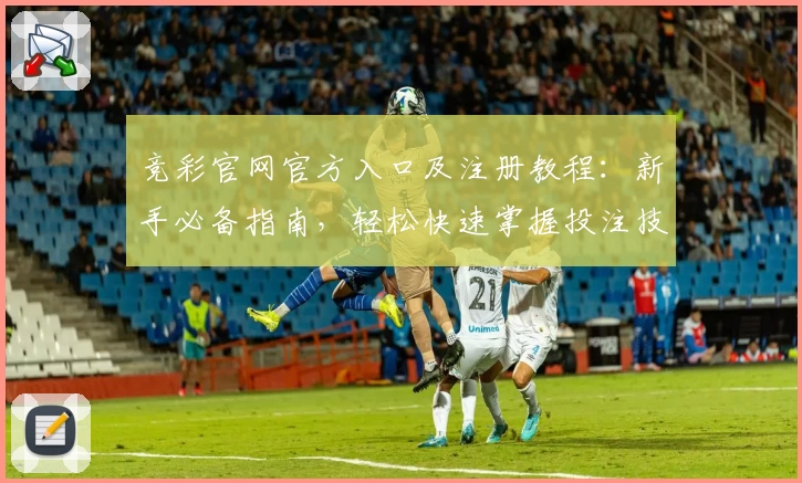 竞彩官网官方入口及注册教程：新手必备指南，轻松快速掌握投注技巧与赛事查看技巧