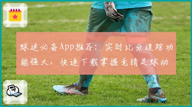 球迷必备App推荐:实时比分追踪功能强大,快速下载掌握竞猜足球动态